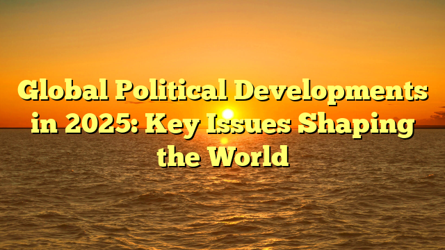 Global Political Developments in 2025: Key Issues Shaping the World