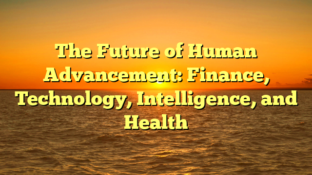 The Future of Human Advancement:  Finance, Technology, Intelligence, and Health
